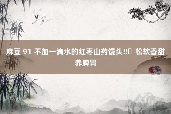 麻豆 91 不加一滴水的红枣山药馒头‼️松软香甜养脾胃