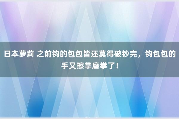日本萝莉 之前钩的包包皆还莫得破钞完，钩包包的手又擦掌磨拳了！