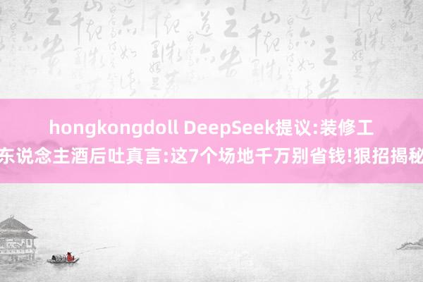 hongkongdoll DeepSeek提议:装修工东说念主酒后吐真言:这7个场地千万别省钱!狠招揭秘