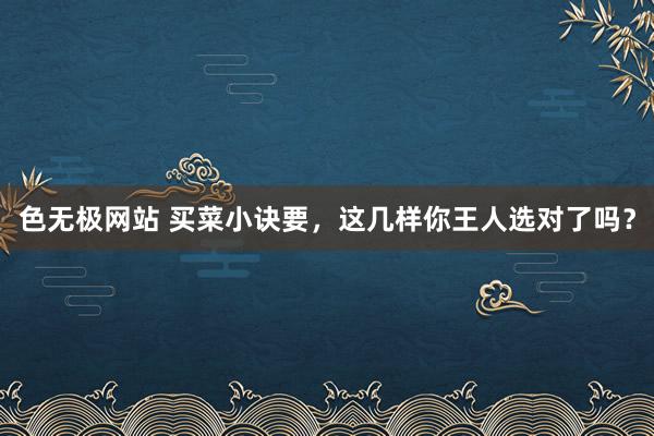 色无极网站 买菜小诀要，这几样你王人选对了吗？