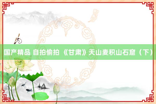 国产精品 自拍偷拍 《甘肃》天山麦积山石窟（下）