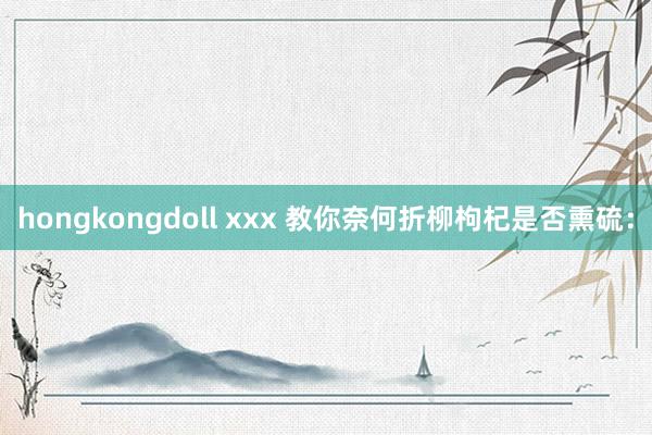hongkongdoll xxx 教你奈何折柳枸杞是否熏硫：