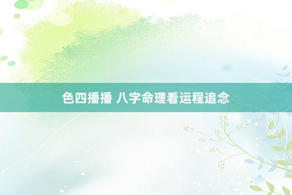 色四播播 八字命理看运程追念