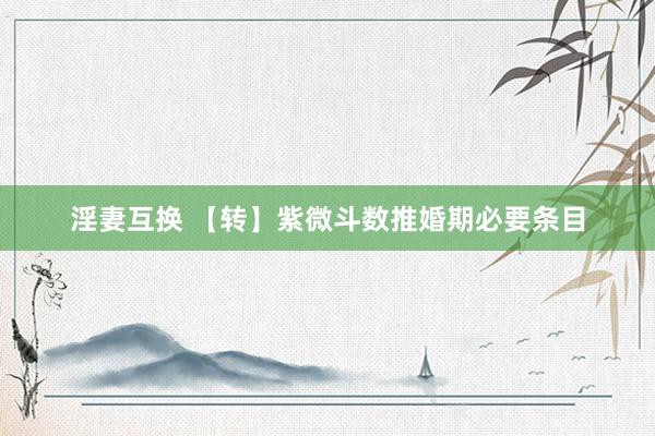 淫妻互换 【转】紫微斗数推婚期必要条目