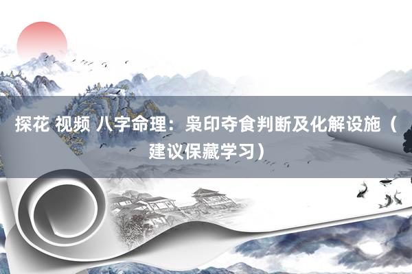 探花 视频 八字命理：枭印夺食判断及化解设施（建议保藏学习）