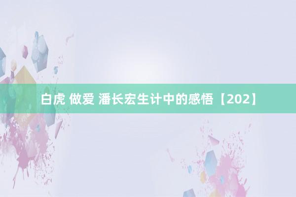 白虎 做爱 潘长宏生计中的感悟【202】