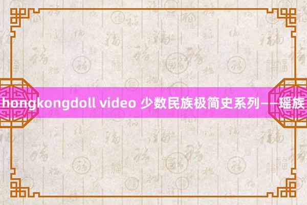 hongkongdoll video 少数民族极简史系列——瑶族