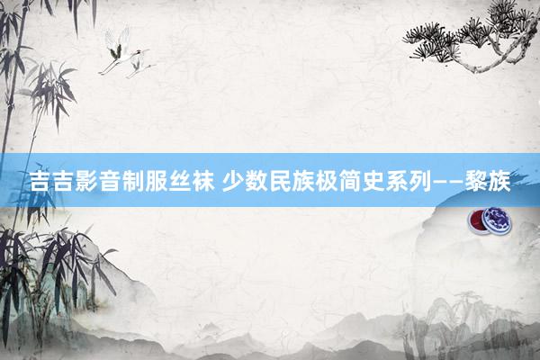 吉吉影音制服丝袜 少数民族极简史系列——黎族