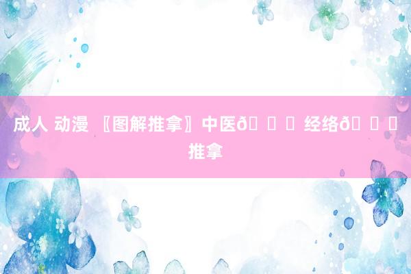 成人 动漫 〖图解推拿〗中医👏经络👏推拿