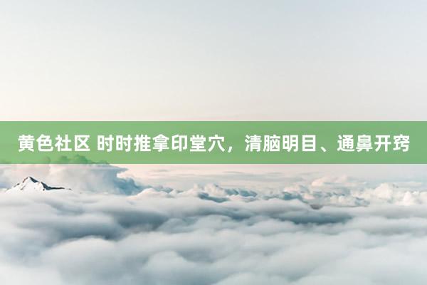 黄色社区 时时推拿印堂穴，清脑明目、通鼻开窍