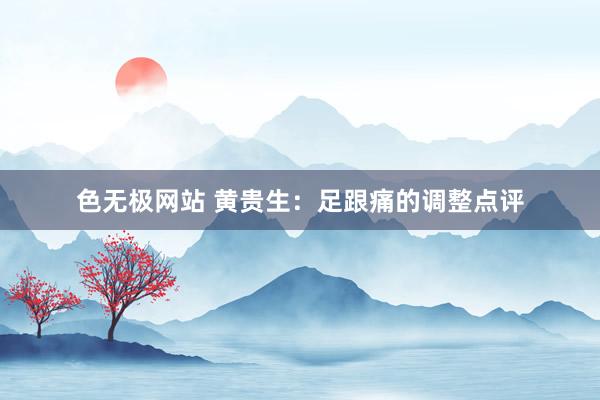 色无极网站 黄贵生：足跟痛的调整点评