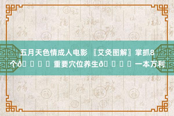 五月天色情成人电影 〖艾灸图解〗掌抓8个🖌️重要穴位养生🖌️一本万利