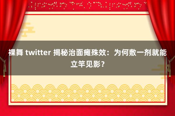 裸舞 twitter 揭秘治面瘫殊效：为何敷一剂就能立竿见影？