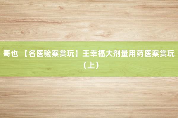 哥也 【名医验案赏玩】王幸福大剂量用药医案赏玩（上）