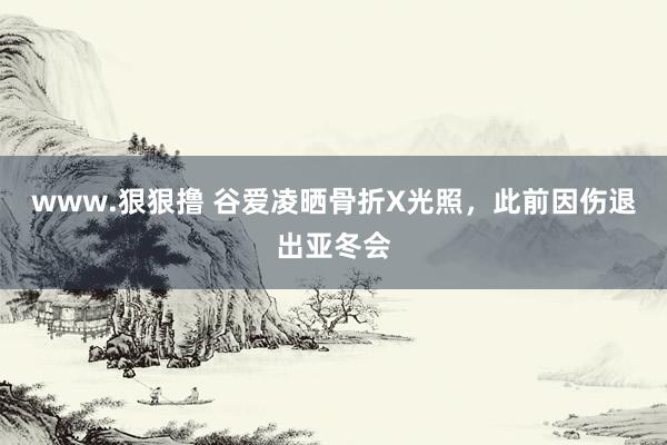 www.狠狠撸 谷爱凌晒骨折X光照，此前因伤退出亚冬会
