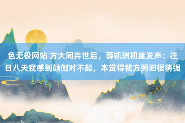 色无极网站 方大同弃世后，薛凯琪初度发声：往日八天我感到颠倒对不起，本觉得我方照旧很将强