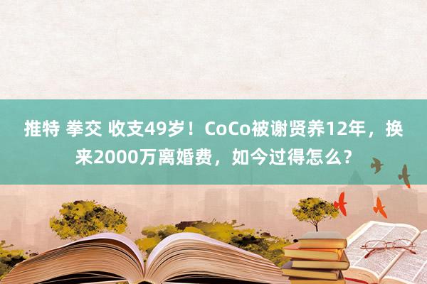 推特 拳交 收支49岁！CoCo被谢贤养12年，换来2000万离婚费，如今过得怎么？