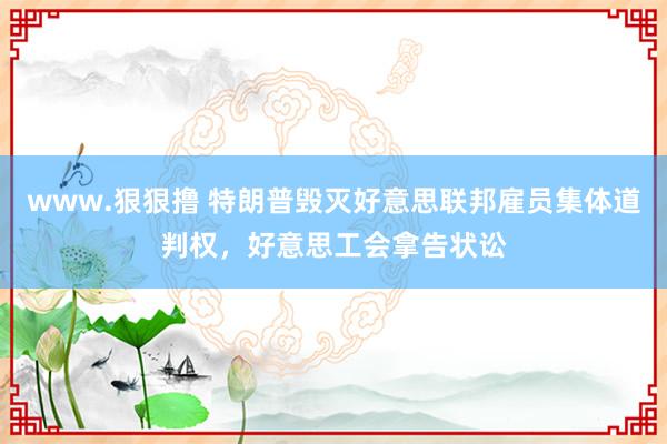 www.狠狠撸 特朗普毁灭好意思联邦雇员集体道判权，好意思工会拿告状讼