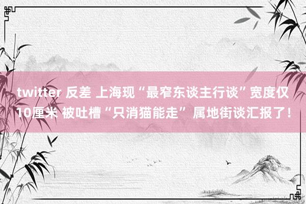 twitter 反差 上海现“最窄东谈主行谈”宽度仅10厘米 被吐槽“只消猫能走” 属地街谈汇报了！