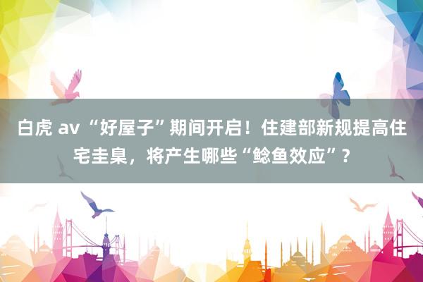 白虎 av “好屋子”期间开启！住建部新规提高住宅圭臬，将产生哪些“鲶鱼效应”？