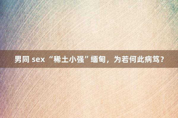男同 sex “稀土小强”缅甸，为若何此病笃？